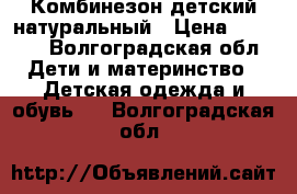 Комбинезон детский натуральный › Цена ­ 1 000 - Волгоградская обл. Дети и материнство » Детская одежда и обувь   . Волгоградская обл.